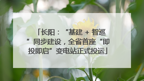 长阳：“基建 + 智巡”同步建设，全省首座“即投即启”变电站正式投运