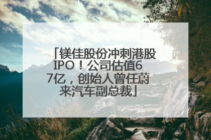 镁佳股份冲刺港股IPO！公司估值67亿，创始人曾任蔚来汽车副总裁