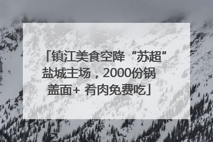 镇江美食空降“苏超”盐城主场，2000份锅盖面+ 肴肉免费吃