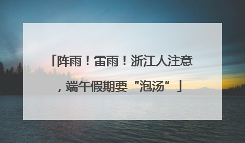 阵雨！雷雨！浙江人注意，端午假期要“泡汤”