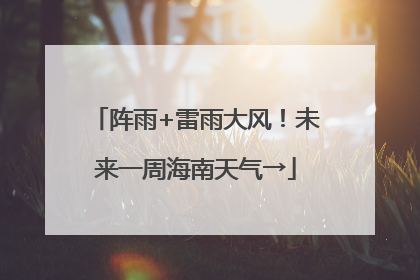 阵雨+雷雨大风！未来一周海南天气→