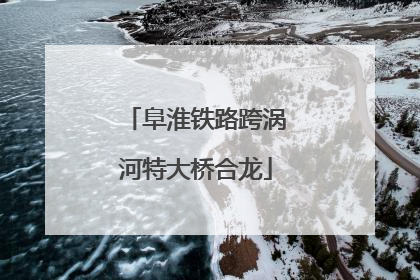 阜淮铁路跨涡河特大桥合龙