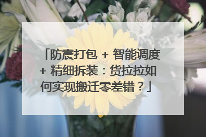 防震打包 + 智能调度 + 精细拆装：货拉拉如何实现搬迁零差错？