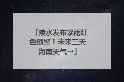 陵水发布暴雨红色预警！未来三天海南天气→