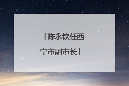 陈永钦任西宁市副市长