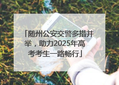 随州公安交警多措并举，助力2025年高考考生一路畅行