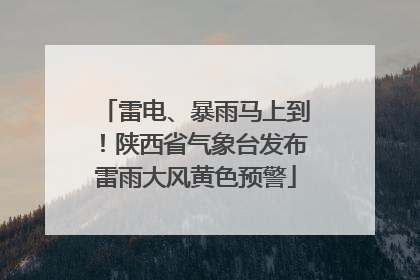 雷电、暴雨马上到！陕西省气象台发布雷雨大风黄色预警