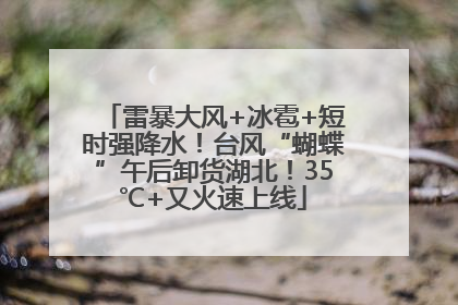 雷暴大风+冰雹+短时强降水！台风“蝴蝶”午后卸货湖北！35℃+又火速上线