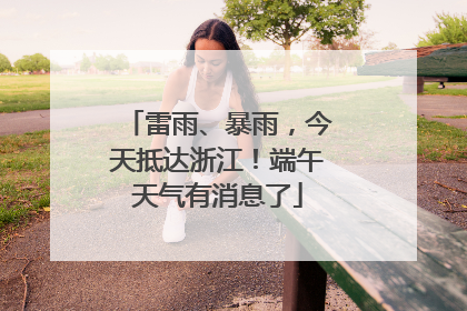 雷雨、暴雨，今天抵达浙江！端午天气有消息了