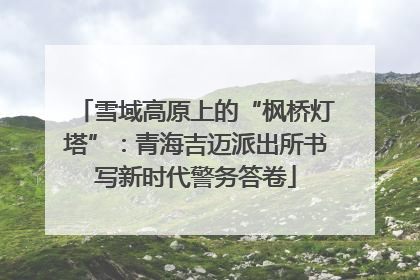 雪域高原上的“枫桥灯塔”：青海吉迈派出所书写新时代警务答卷