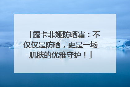 露卡菲娅防晒霜：不仅仅是防晒，更是一场肌肤的优雅守护！