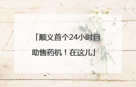 顺义首个24小时自助售药机！在这儿