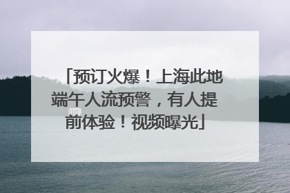 预订火爆！上海此地端午人流预警，有人提前体验！视频曝光