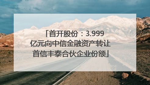 首开股份：3.999亿元向中信金融资产转让首信丰泰合伙企业份额