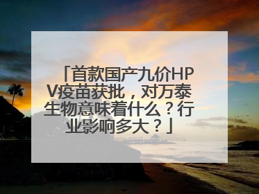 首款国产九价HPV疫苗获批，对万泰生物意味着什么？行业影响多大？