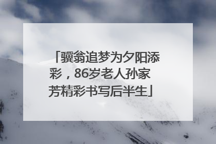 骥翁追梦为夕阳添彩，86岁老人孙家芳精彩书写后半生