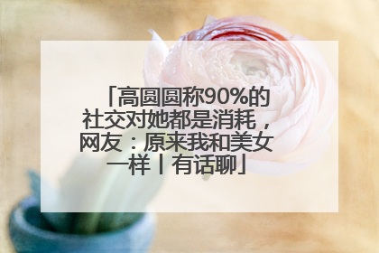 高圆圆称90%的社交对她都是消耗，网友：原来我和美女一样丨有话聊