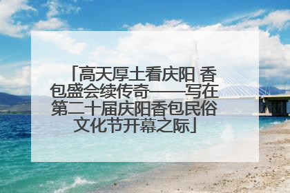 高天厚土看庆阳 香包盛会续传奇——写在第二十届庆阳香包民俗文化节开幕之际