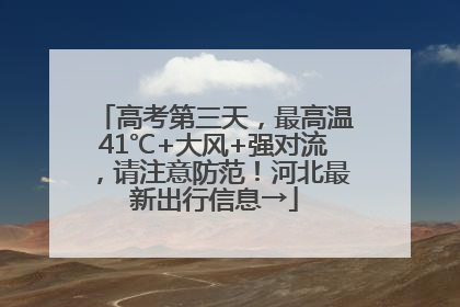 高考第三天，最高温41℃+大风+强对流，请注意防范！河北最新出行信息→
