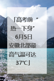 高考前“热一下身” 6月5日安徽北部最高气温可达37℃