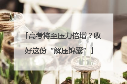 高考将至压力倍增？收好这份“解压锦囊”