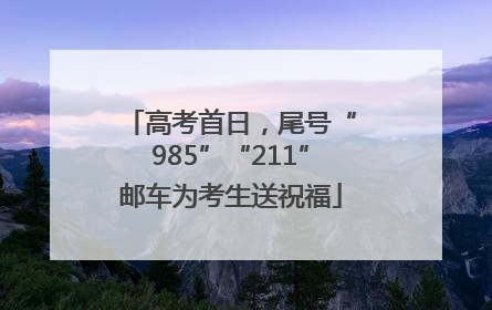高考首日，尾号“985”“211”邮车为考生送祝福