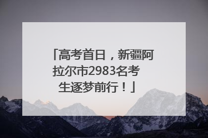 高考首日，新疆阿拉尔市2983名考生逐梦前行！