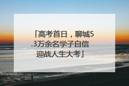 高考首日，聊城5.3万余名学子自信迎战人生大考