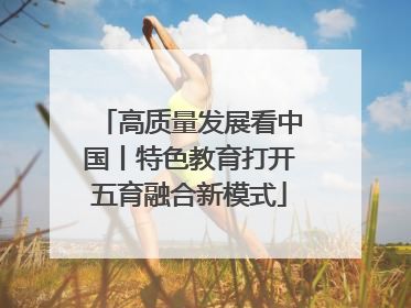 高质量发展看中国丨特色教育打开五育融合新模式