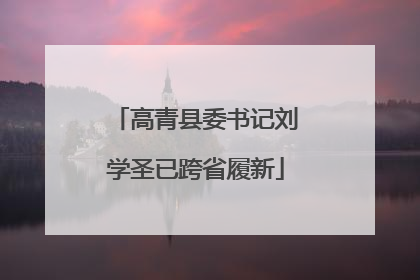 高青县委书记刘学圣已跨省履新