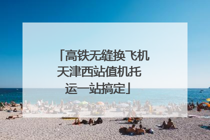 高铁无缝换飞机 天津西站值机托运一站搞定