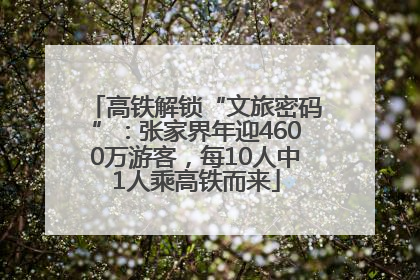 高铁解锁“文旅密码”：张家界年迎4600万游客，每10人中1人乘高铁而来