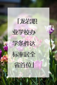 龙岩职业学校办学条件达标率居全省首位