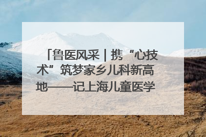 鲁医风采｜携“心技术”筑梦家乡儿科新高地——记上海儿童医学中心临沂医院执行院长、副主任医师孙琦