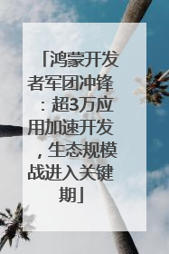 鸿蒙开发者军团冲锋：超3万应用加速开发，生态规模战进入关键期
