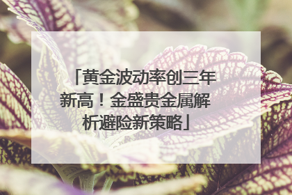 黄金波动率创三年新高！金盛贵金属解析避险新策略