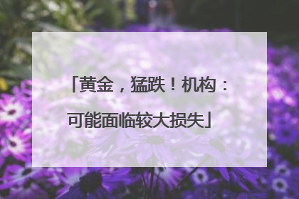 黄金，猛跌！机构：可能面临较大损失