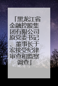 黑龙江省金融控股集团有限公司原党委书记、董事长于宏接受纪律审查和监察调查