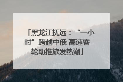 黑龙江抚远：“一小时”跨越中俄 高速客轮助推旅发热潮