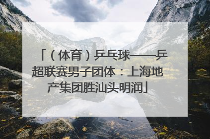 （体育）乒乓球——乒超联赛男子团体：上海地产集团胜汕头明润