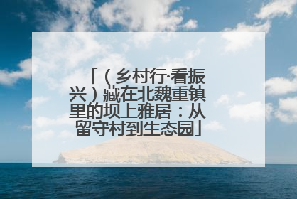 （乡村行·看振兴）藏在北魏重镇里的坝上雅居：从留守村到生态园