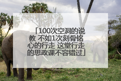 100次空洞的说教 不如1次刻骨铭心的行走 这堂行走的思政课不容错过