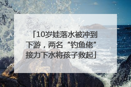 10岁娃落水被冲到下游，两名“钓鱼佬”接力下水将孩子救起