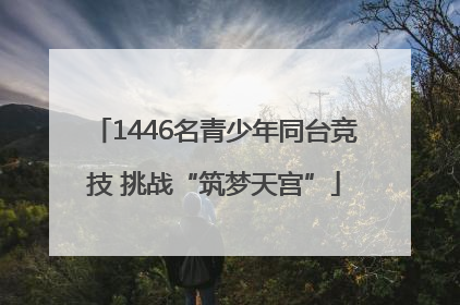 1446名青少年同台竞技 挑战“筑梦天宫”