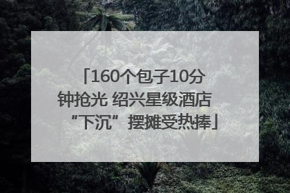 160个包子10分钟抢光 绍兴星级酒店“下沉”摆摊受热捧
