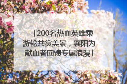 200名热血英雄乘游轮共赏美景，襄阳为献血者回馈专属浪漫