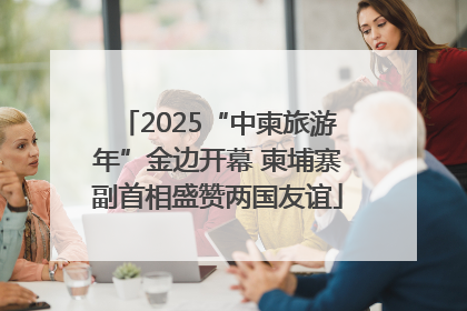 2025“中柬旅游年”金边开幕 柬埔寨副首相盛赞两国友谊
