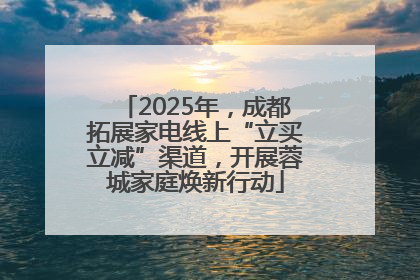 2025年，成都拓展家电线上“立买立减”渠道，开展蓉城家庭焕新行动