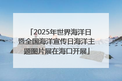 2025年世界海洋日暨全国海洋宣传日海洋主题图片展在海口开展