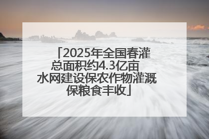 2025年全国春灌总面积约4.3亿亩 水网建设保农作物灌溉 保粮食丰收